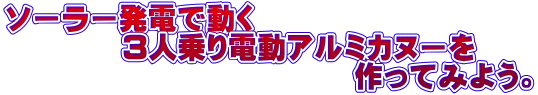 ソーラー発電で動く 　　　　３人乗り電動アルミカヌーを 　　　　　　　　　　　　作ってみよう。